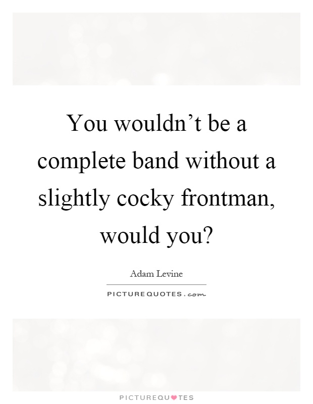 You wouldn't be a complete band without a slightly cocky frontman, would you? Picture Quote #1