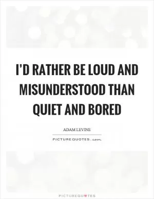 I’d rather be loud and misunderstood than quiet and bored Picture Quote #1