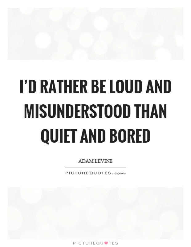 I'd rather be loud and misunderstood than quiet and bored Picture Quote #1
