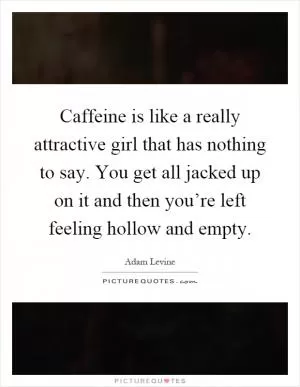 Caffeine is like a really attractive girl that has nothing to say. You get all jacked up on it and then you’re left feeling hollow and empty Picture Quote #1