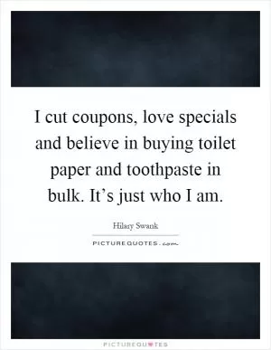 I cut coupons, love specials and believe in buying toilet paper and toothpaste in bulk. It’s just who I am Picture Quote #1