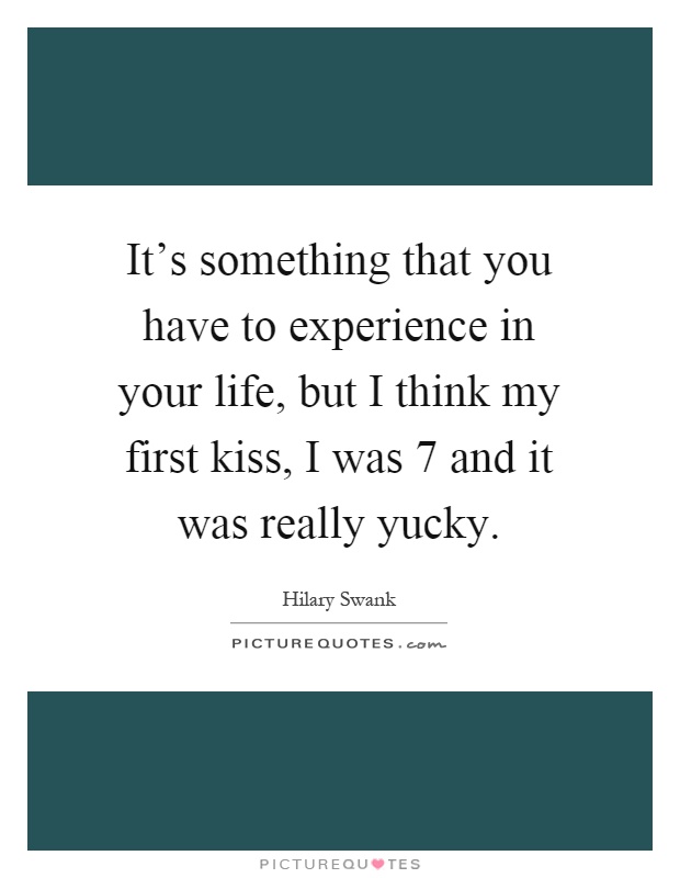 It's something that you have to experience in your life, but I think my first kiss, I was 7 and it was really yucky Picture Quote #1