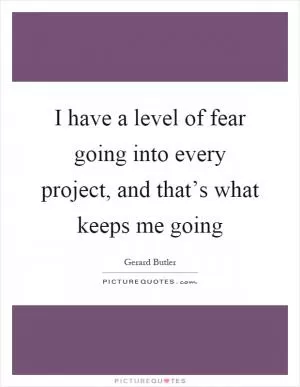I have a level of fear going into every project, and that’s what keeps me going Picture Quote #1