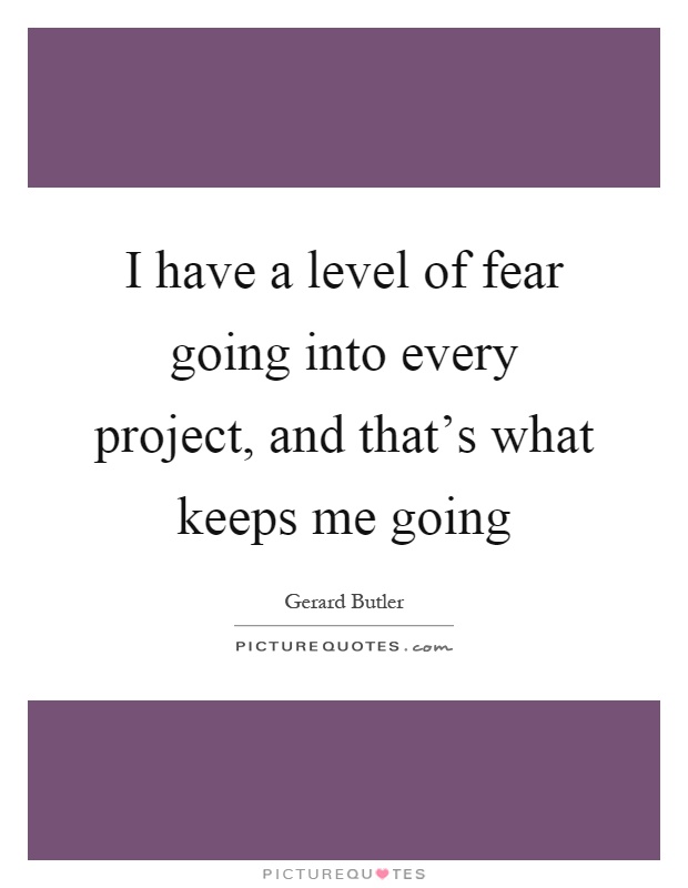 I have a level of fear going into every project, and that's what keeps me going Picture Quote #1