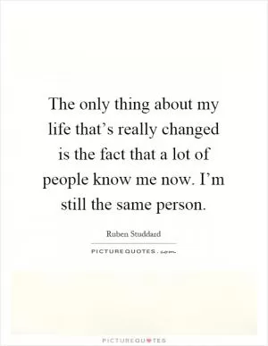 The only thing about my life that’s really changed is the fact that a lot of people know me now. I’m still the same person Picture Quote #1