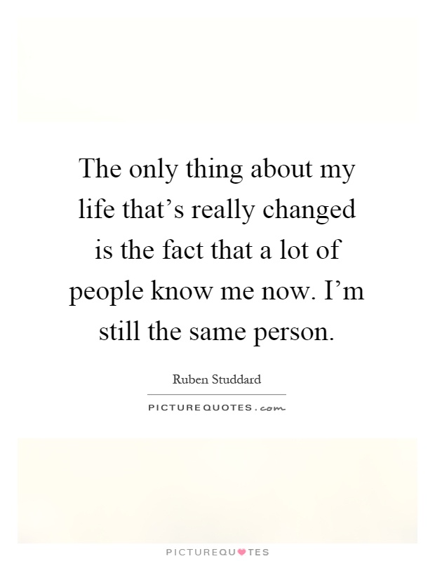 The only thing about my life that's really changed is the fact that a lot of people know me now. I'm still the same person Picture Quote #1