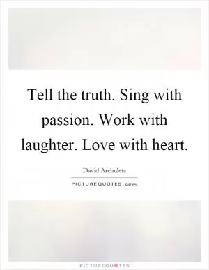 Tell the truth. Sing with passion. Work with laughter. Love with heart Picture Quote #1