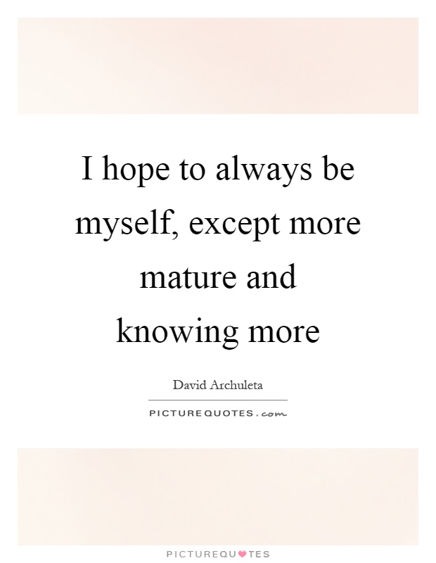 I hope to always be myself, except more mature and knowing more Picture Quote #1