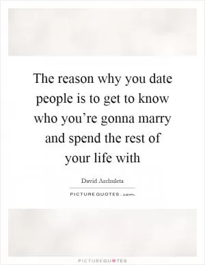 The reason why you date people is to get to know who you’re gonna marry and spend the rest of your life with Picture Quote #1
