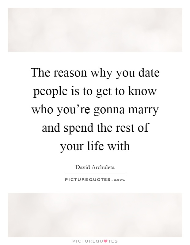 The reason why you date people is to get to know who you're gonna marry and spend the rest of your life with Picture Quote #1