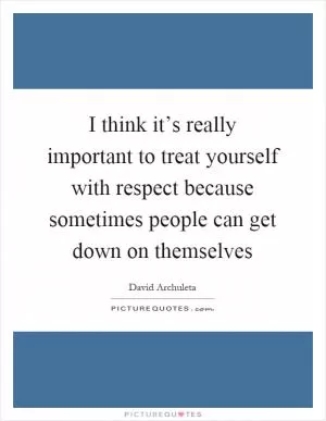 I think it’s really important to treat yourself with respect because sometimes people can get down on themselves Picture Quote #1