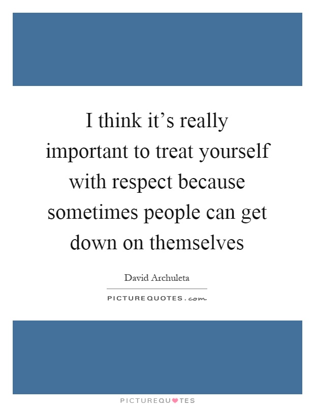 I think it's really important to treat yourself with respect because sometimes people can get down on themselves Picture Quote #1
