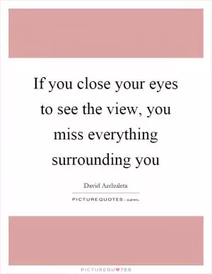 If you close your eyes to see the view, you miss everything surrounding you Picture Quote #1
