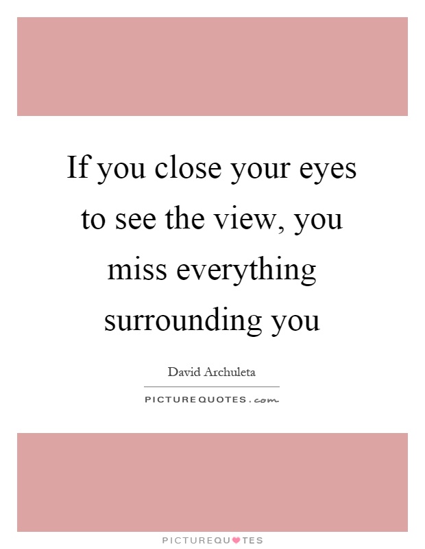 If you close your eyes to see the view, you miss everything surrounding you Picture Quote #1