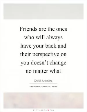 Friends are the ones who will always have your back and their perspective on you doesn’t change no matter what Picture Quote #1