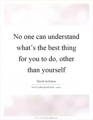 No one can understand what’s the best thing for you to do, other than yourself Picture Quote #1