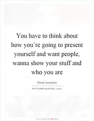 You have to think about how you’re going to present yourself and want people, wanna show your stuff and who you are Picture Quote #1