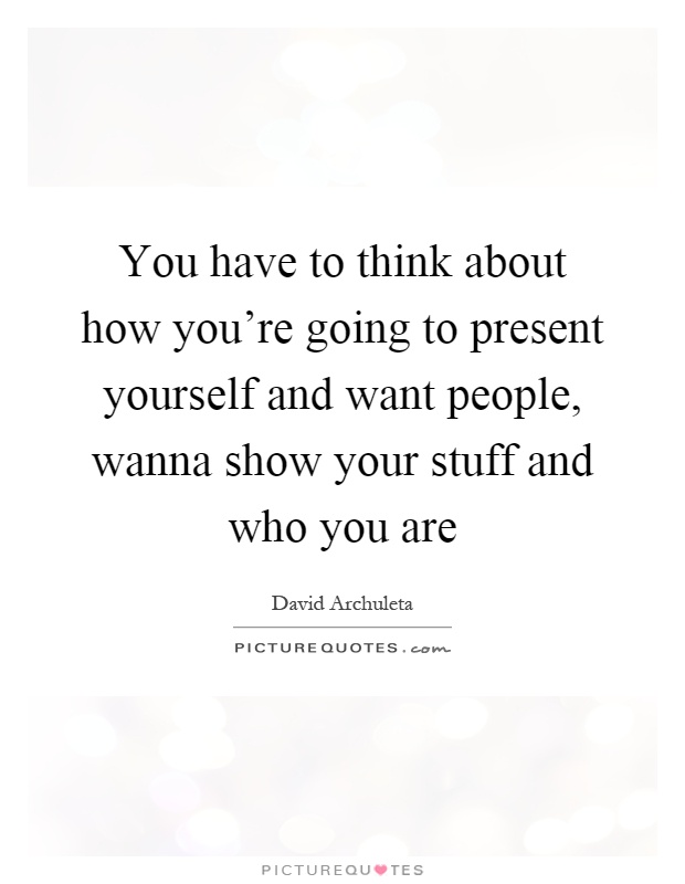 You have to think about how you're going to present yourself and want people, wanna show your stuff and who you are Picture Quote #1