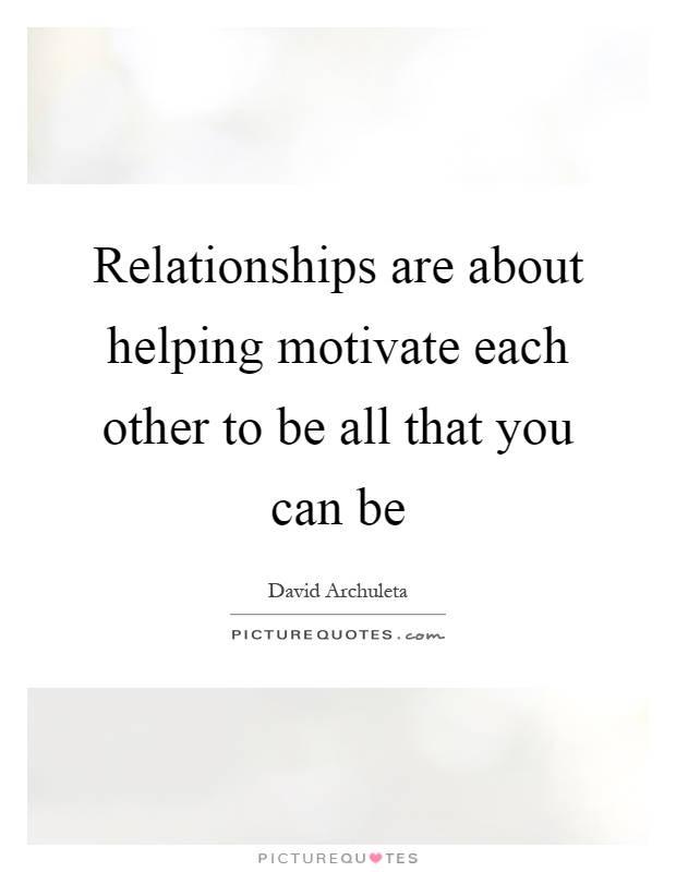 Relationships are about helping motivate each other to be all that you can be Picture Quote #1
