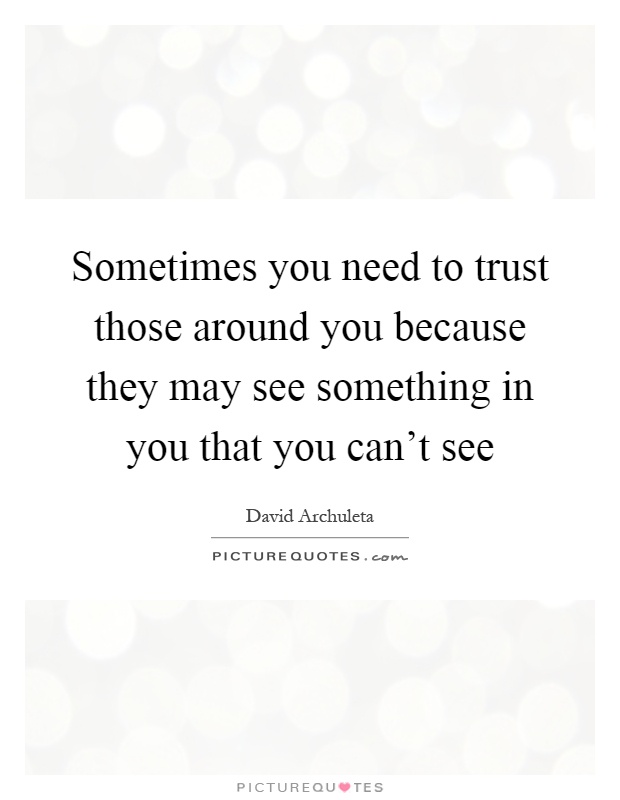 Sometimes you need to trust those around you because they may see something in you that you can't see Picture Quote #1