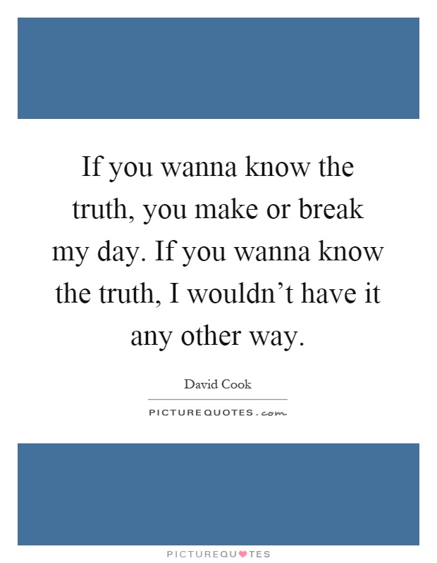 If you wanna know the truth, you make or break my day. If you wanna know the truth, I wouldn't have it any other way Picture Quote #1