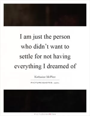 I am just the person who didn’t want to settle for not having everything I dreamed of Picture Quote #1