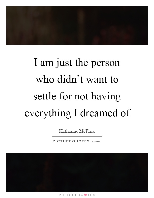 I am just the person who didn't want to settle for not having everything I dreamed of Picture Quote #1