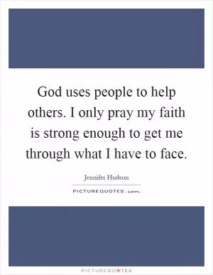 God uses people to help others. I only pray my faith is strong enough to get me through what I have to face Picture Quote #1