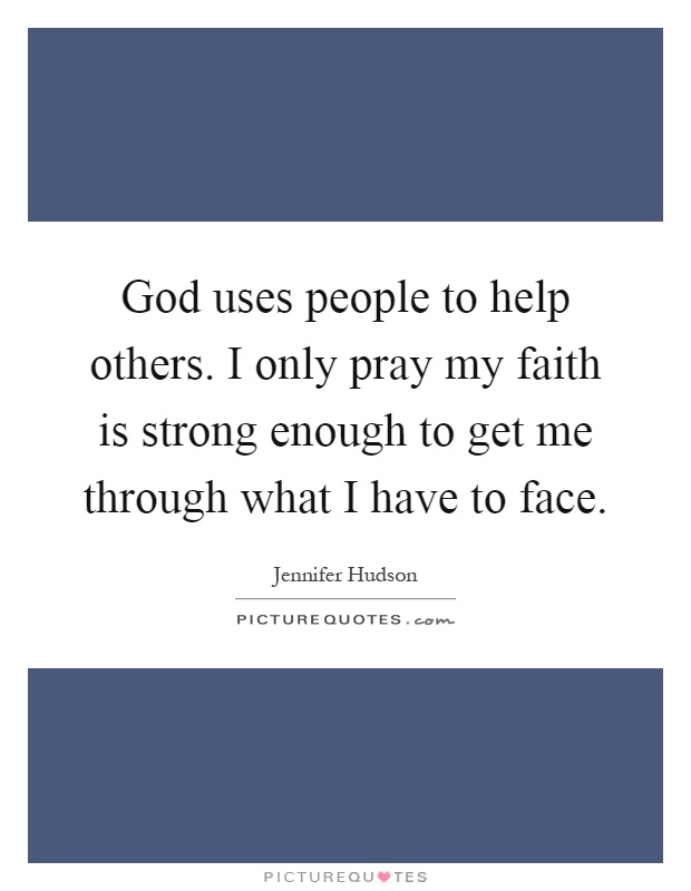 God uses people to help others. I only pray my faith is strong enough to get me through what I have to face Picture Quote #1