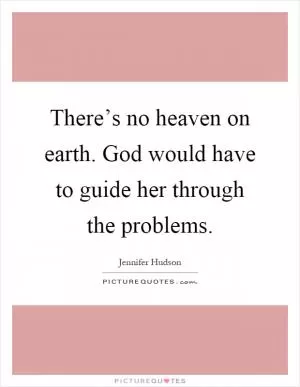 There’s no heaven on earth. God would have to guide her through the problems Picture Quote #1