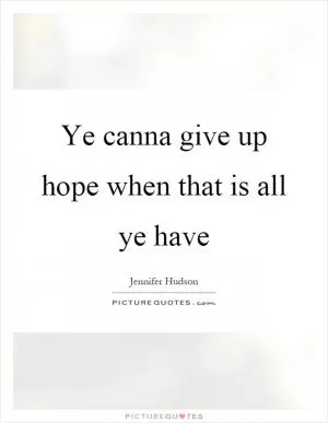 Ye canna give up hope when that is all ye have Picture Quote #1