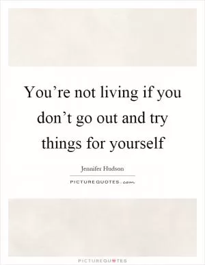 You’re not living if you don’t go out and try things for yourself Picture Quote #1