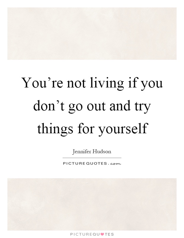 You're not living if you don't go out and try things for yourself Picture Quote #1