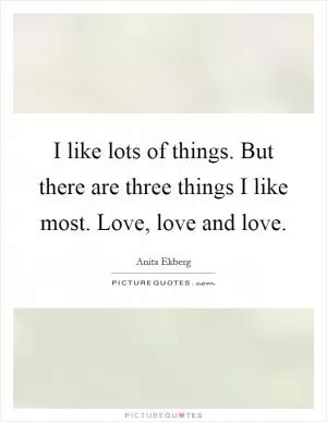 I like lots of things. But there are three things I like most. Love, love and love Picture Quote #1