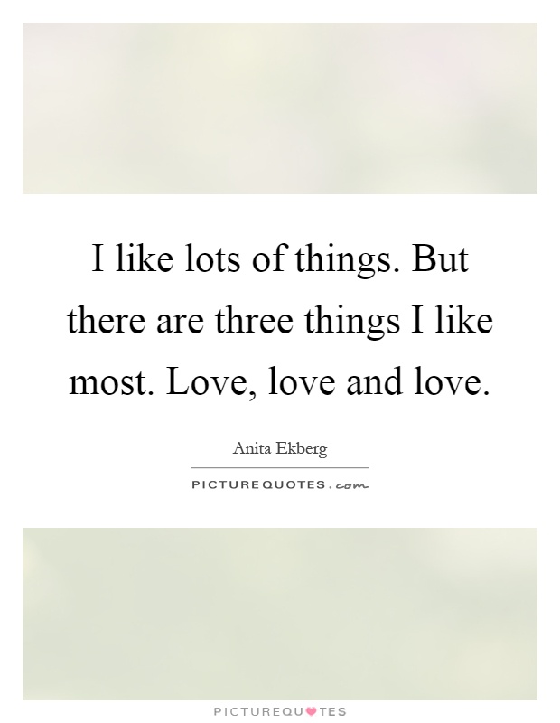 I like lots of things. But there are three things I like most. Love, love and love Picture Quote #1