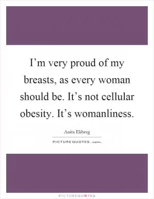 I’m very proud of my breasts, as every woman should be. It’s not cellular obesity. It’s womanliness Picture Quote #1