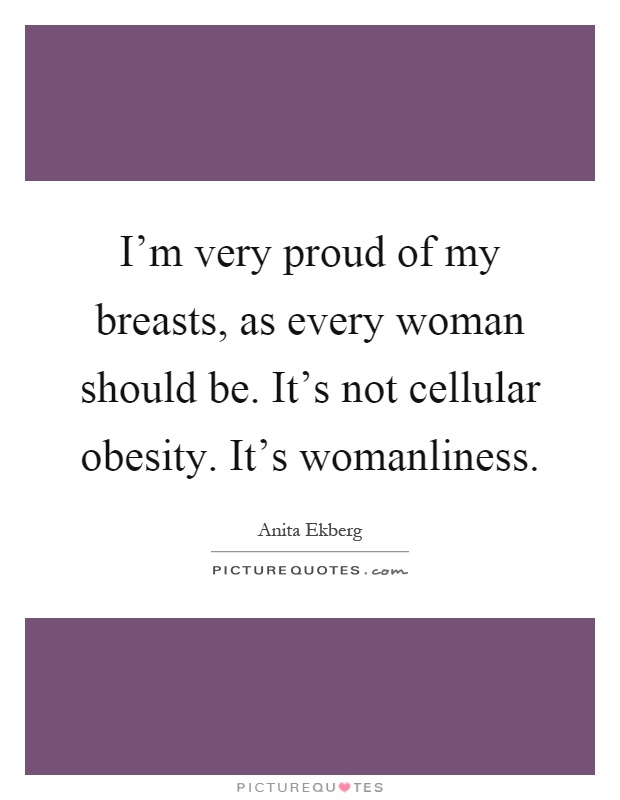 I'm very proud of my breasts, as every woman should be. It's not cellular obesity. It's womanliness Picture Quote #1