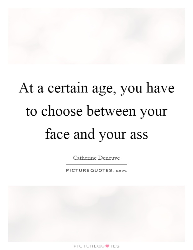At a certain age, you have to choose between your face and your ass Picture Quote #1