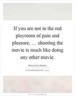 If you are not in the red playroom of pain and pleasure, … shooting the movie is much like doing any other movie Picture Quote #1