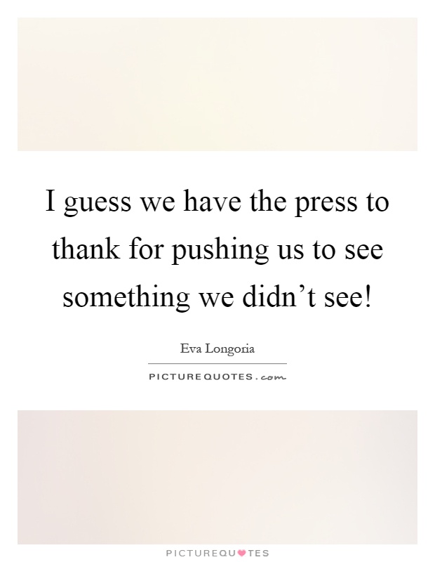 I guess we have the press to thank for pushing us to see something we didn't see! Picture Quote #1