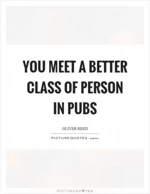 You meet a better class of person in pubs Picture Quote #1
