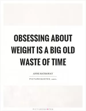 Obsessing about weight is a big old waste of time Picture Quote #1