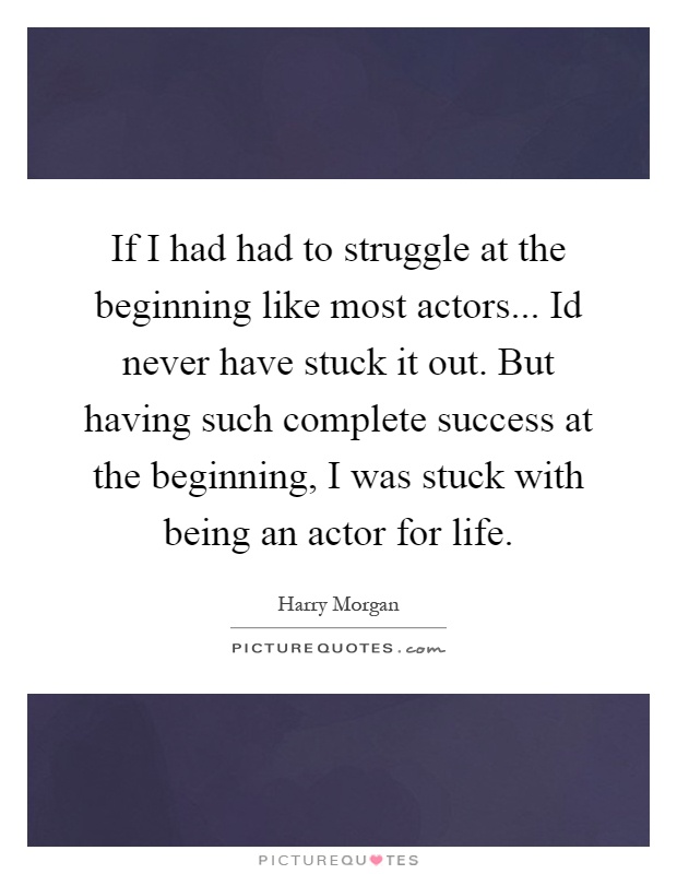 If I had had to struggle at the beginning like most actors... Id never have stuck it out. But having such complete success at the beginning, I was stuck with being an actor for life Picture Quote #1