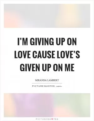 I’m giving up on love cause love’s given up on me Picture Quote #1