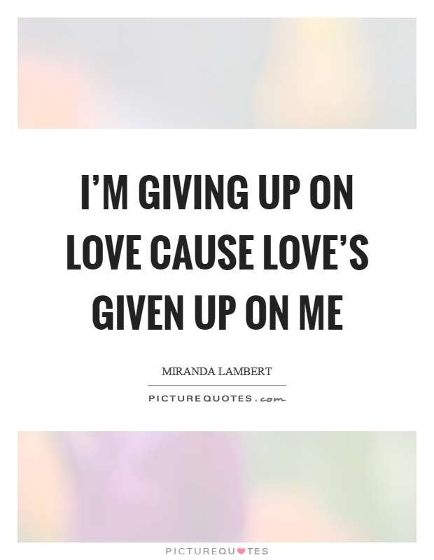 I'm giving up on love cause love's given up on me Picture Quote #1