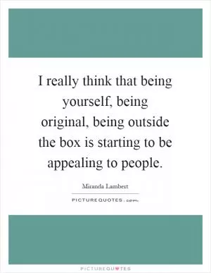 I really think that being yourself, being original, being outside the box is starting to be appealing to people Picture Quote #1