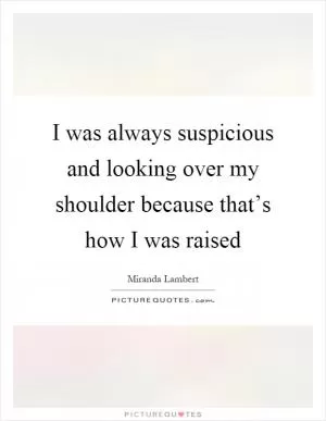 I was always suspicious and looking over my shoulder because that’s how I was raised Picture Quote #1