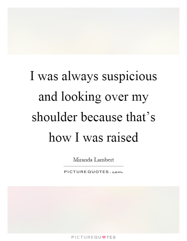 I was always suspicious and looking over my shoulder because that's how I was raised Picture Quote #1