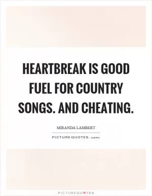 Heartbreak is good fuel for country songs. And cheating Picture Quote #1