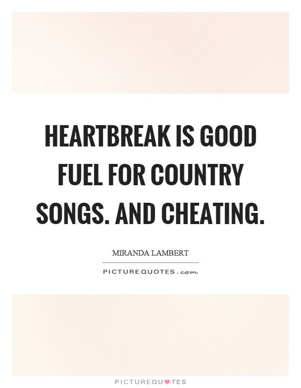 Heartbreak is good fuel for country songs. And cheating Picture Quote #1